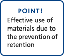 POINT!Effective use of materials due to the prevention of retention 