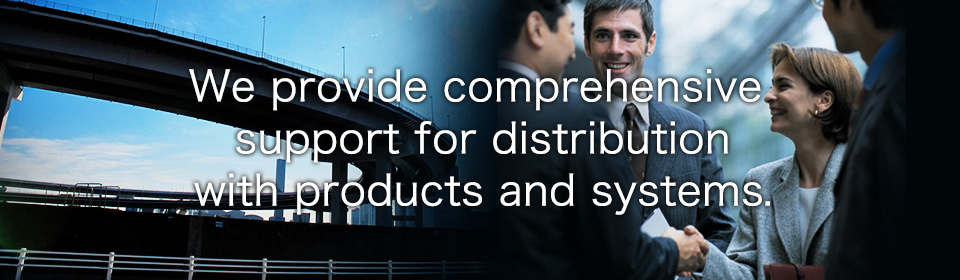 We provide comprehensive support for distribution with products and systems.